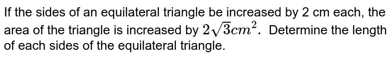 If the sides of an equilateral triangle be increased by 2 cm each, the area of the triangle is increased by 2sqrt(3)cm^(2). Determine the length of each sides of the equilateral triangle.