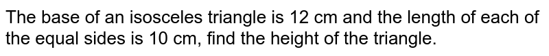 The base of an isosceles triangle is 12 cm and the length of each of the equal sides is 10 cm, find the height of the triangle.