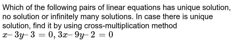 Which of the following pairs of linear equations has unique solution, no solution or infinitely many solutions. In case there is unique solution, find it by using cross-multiplication method `x – 3y – 3 = 0, 3x – 9y – 2 = 0`