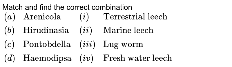 Match and find the correct combination {:((a),"Arenicola",(i),"Terrestrial leech"),((b), "Hirudinasia",(ii),"Marine leech"),((c),"Pontobdella",(iii),"Lug worm"),((d),"Haemodipsa",(iv),"Fresh water leech"):}