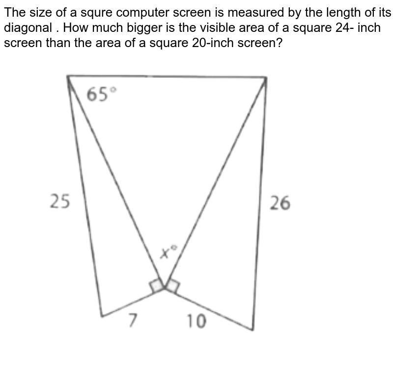 The size of a squre computer screen is measured by the length of its diagonal . How much bigger is the visible area of a square 24- inch screen than the area of a square 20-inch screen?