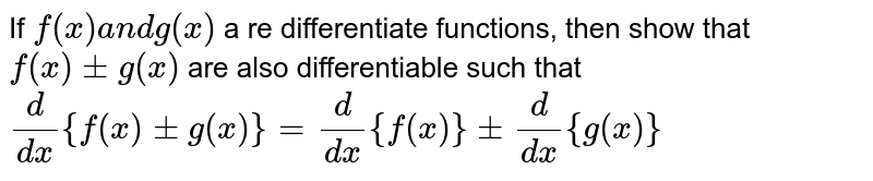 If `f(x)a n dg(x)`
a re differentiate functions, then show that `f(x)+-g(x)`
are also differentiable such that 
`d/(dx){f(x)+-g(x)}=d/(dx){f(x)}+-d/(dx){g(x)}`