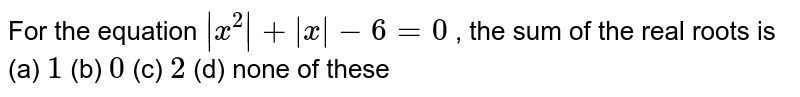 For the equation `|x^2|+|x|-6=0`
, the sum of the real roots is
(a) `1`
 (b) `0`
 (c) `2`
 (d) none of these