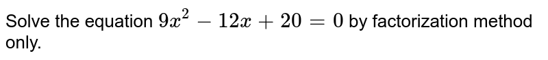 Solve the equation 9x^(2)-12x+20=0 by factorization method only.