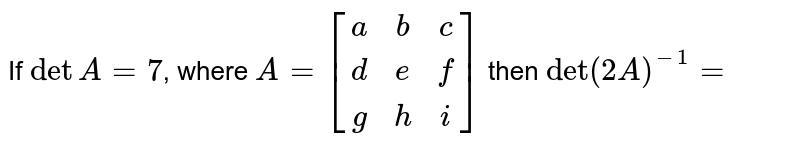If detA=7 , where A=[(a,b,c),(d,e,f),(g,h,i)] then det(2A)^(-1)=