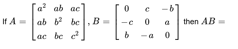 If `A=[(a^(2),ab,ac),(ab,b^(2),bc),(ac,bc,c^(2))], B=[(0,c,-b),(-c,0,a),(b,-a,0)]` then `AB=`