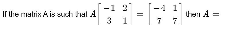 If the matrix A is such that `A[(-1,2),(3,1)]=[(-4,1),(7,7)]` then `A=`