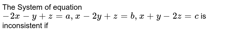 The System of equation `-2x-y+z=a,x-2y+z=b,x+y-2z=c` is inconsistent if 