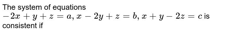 The system of equations `-2x+y+z=a,x-2y+z=b,x+y-2z=c` is consistent if 