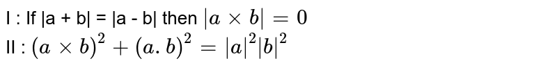 I : If |a + b| = |a - b| then `|a xx b| = 0` <br> II : `(a xx b)^(2) + (a.b)^(2) = |a|^(2) |b|^(2)`