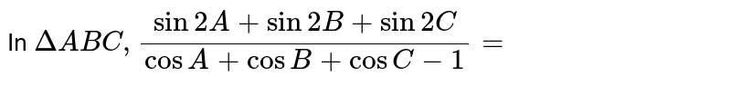In `Delta ABC, (sin 2A + sin 2B+ sin 2C)/(cos A + cos B+ cos C-1)=`