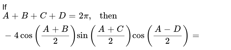 If A+B+C+D= 2pi , " then " -4 cos""((A+B)/(2)) sin""((A+C)/(2)) cos""((A-D)/(2))=