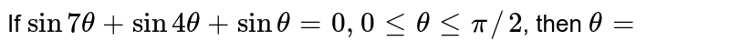If `sin 7theta + sin 4theta + sin theta = 0, 0 le theta le pi//2`, then `theta =` 