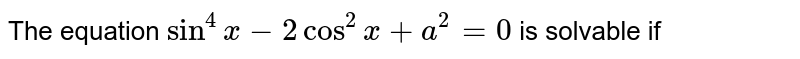 The equation `sin^(4)x -2cos^(2)x + a^(2)=0` is solvable if 