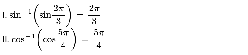 I. `Sin^(-1)("sin"(2pi)/3)=(2pi)/3` <br> II. `Cos^(-1)("cos"(5pi)/4)=(5pi)/4`