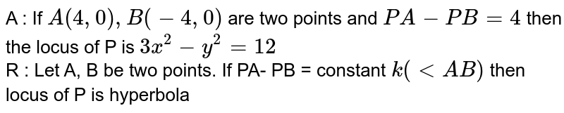 A :   If  ` A(4, 0), B (  - 4, 0)  `  are two  points  and  ` PA- PB = 4  `  then the  locus  of  P  is  ` 3x ^ 2  - y ^ 2  = 12  `  <br> R :  Let A, B  be  two  points. If PA- PB = constant  ` k ( lt AB)  `   then  locus  of  P is  hyperbola 