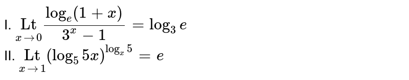I. `underset(x to 0)"Lt" (log_(e)(1+x))/(3^(x)-1)=log_(3)e` <br> II. `underset(x to 1)"Lt" (log_(5) 5x)^(log_(x)5)=e`