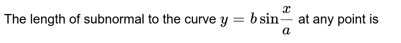 The length of subnormal to the curve `y=bsin``x/a` at any point is