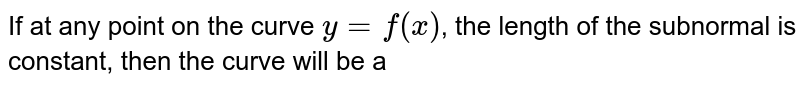 If at any point on the curve `y=f(x)`, the length of the subnormal is constant, then the curve will be a 