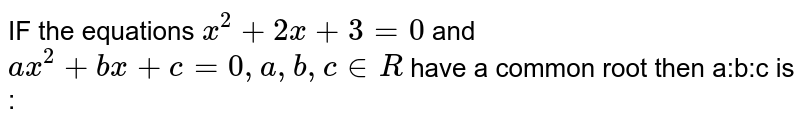IF the  equations ` x^2+2x +3=0` and `  ax^2 +bx +c=0 ,a,b,c in  R `   have  a common  root  then  a:b:c is :