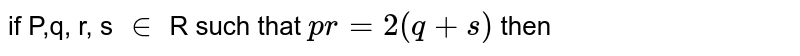 if P,q, r, s in R such that p r= 2 ( q+ s) then