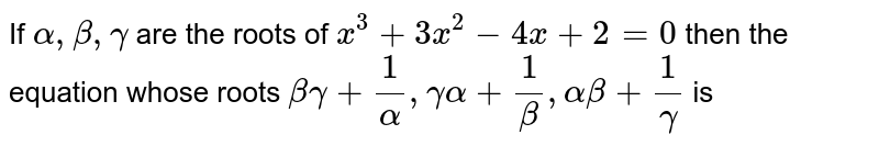 If  ` alpha  , beta , gamma `  are the  roots  of `x^3 -6x -4=0`  then  the  equation  whose  roots  are ` (beta  gamma  +(1)/( alpha)) ,(gamma  alpha  +(1)/(beta)) , (alpha  beta  +(1)/( gamma)) ` is 