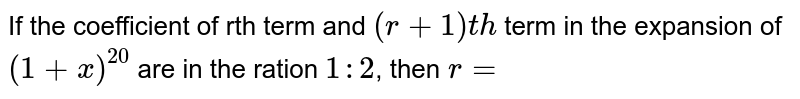 If the coefficient of rth term  and `(r+1)th` term in the expansion of `(1+x)^20` are in the ration `1:2`, then `r=`