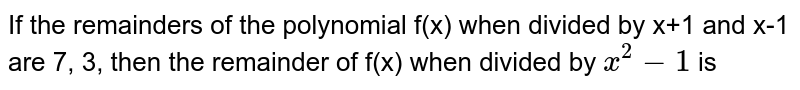 If the remainder of the polynomial `f(x)` when divided by `x+1` and `x-1` are 7, 3 then the remainder of `f(x)` when devided by `x^(2)-1` is 