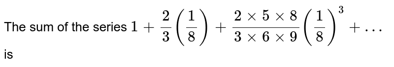 The sum of the series 1+ (2)/(3)((1)/(8)) + (2 xx 5 xx 8)/(3 xx 6 xx 9) ((1)/(8))^(3) +… is