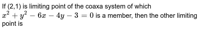 If (2,1) is limiting point of the coaxa system of which <br> `x^(2) + y^(2) - 6x - 4y -  3 = 0 ` is a member, then the other limiting point is 
