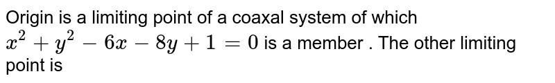 Origin is a limiting point of a coaxal system of which  <br> `x^(2) + y^(2) - 6x - 8y + 1 = 0 ` is a member . The other limiting point is 