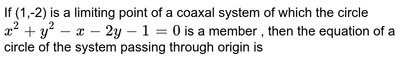 If  (1,-2) is a limiting point of a coaxal system of which the circle  <br> ` x^(2)  + y^(2) - x - 2y - 1 = 0 ` is a member , then the equation of a circle of the system passing through origin is 
