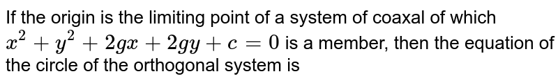 If the origin is the limiting point of a system of coaxal of which  <br> ` x^(2) + y^(2) + 2gx + 2gy  + c = 0 ` is a member, then the equation of the circle of the orthogonal system is 