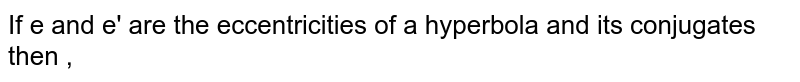 If e1 and e2 are the eccentricities of a hyperbola and its conjugates then ,