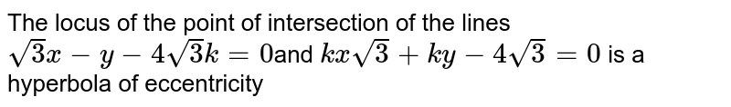 The locus of the point of intersection of the lines ` sqrt(3)x-y-4sqrt( 3) k =0 `and ` kxsqrt(3) +ky -4sqrt(3)  =0 ` is a hyperbola of eccentricity 