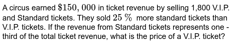 A circus earned $150,000 in ticket revenue by selling 1,800 V.I.P. and Standard tickets. They sold 25% more standard tickets than V.I.P. tickets. If the revenue from Standard tickets represents one - third of the total ticket revenue, what is the price of a V.I.P. ticket?