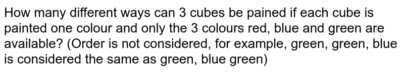How many different ways can 3 cubes be painted if each cube is painted one colour and only the 3 colours red, blue and green are available? (Order is not considered, for example, green, green, blue is considered the same as green, blue green)