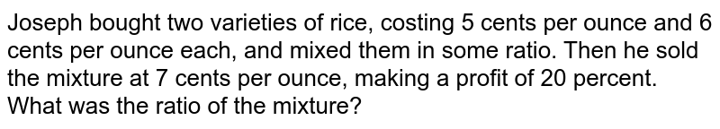 Joseph bought two varieties of rice, costing 5 cents per ounce and 6 cents per ounce each, and mixed them in some ratio. Then he sold the mixture at 7 cents per ounce, making a profit of 20 percent. What was the ratio of the mixture?