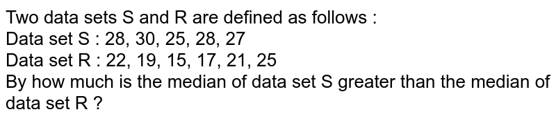 Two data sets S and R are defined as follows : Data set S : 28, 30, 25, 28, 27 Data set R : 22, 19, 15, 17, 21, 25 By how much is the median of data set S greater than the median of data set R ?