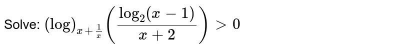 Solve: `(log)_(x+1/x)(log_2(x-1)/(x+2))>0`