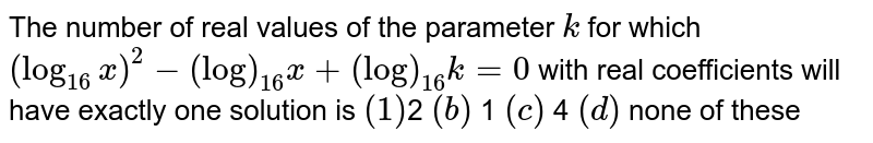 The number of real values of the parameter `k`
for which `(log_(16)x)^2-(log)_(16)x+(log)_(16)k=0`
with real coefficients will have exactly one solution is
`(1)`2 
`(b)` 1
 `(c)` 4
` (d)`  none of these