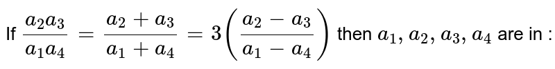 If `(a_2a_3)/(a_1a_4) = (a_2+a_3)/(a_1+a_4)=3 ((a_2 -a_3)/(a_1-a_4))` then `a_1,a_2, a_3 , a_4` are in : 