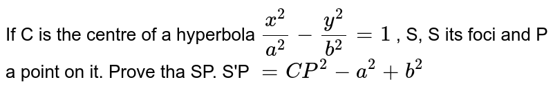 If C is the centre of a hyperbola `(x^2)/(a^2)-(y^2)/(b^2)=1` , S, S its foci and P a point on it. Prove tha SP. S'P `=CP^2-a^2+b^2`