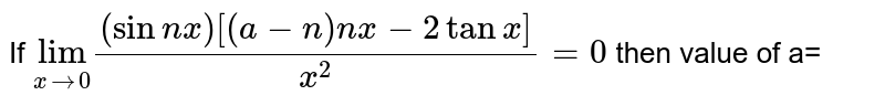 If underset( x rarr0 )("lim")((sin nx) [ ( a-n ) nx - 2 tan x])/( x^(2))=0 then value of a=