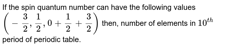 If the spin quantum number can have the following values (-(3)/(2), (1)/(2) , 0 + (1)/(2) + (3)/(2)) then, number of elements in 10 ^(th) period of periodic table.