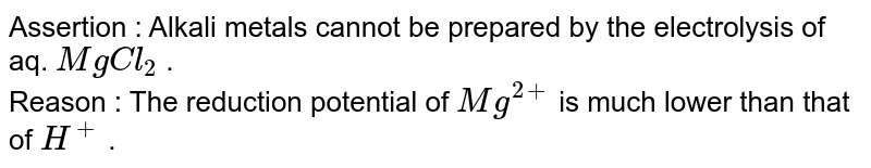 Assertion : Alkali metals cannot be prepared by the electrolysis of aq. `MgCl_2` . <br>  Reason : The reduction potential of `Mg^(2+)`  is much lower than that of `H^(+) ` .