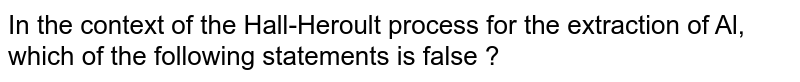In the context of the Hall-Heroult process for the extraction of Al, which of the following statements is false ? 