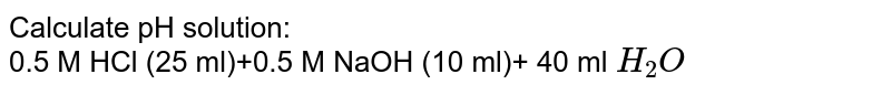 Calculate pH solution: <br> 0.5 M HCl (25 ml)+0.5 M NaOH (10 ml)+ 40 ml `H_(2)O`