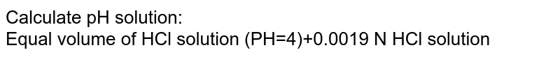 Calculate pH solution: <br> Equal volume of HCl solution (PH=4)+0.0019 N HCl solution 