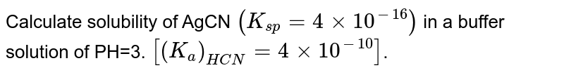 Calculate solubility of AgCN `(K_(sp)= 4 xx 10^(-16))` in a buffer solution of PH=3. `[(K_a)_(HCN)= 4 xx 10^(-10)]`.